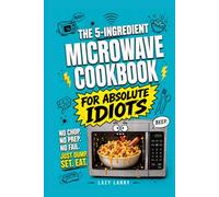 The 5-Ingredient Microwave Cookbook for Absolute Idiots: No Chop. No Prep. No Fail. Just Dump, Set, Eat.