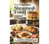 The 5-Ingredient Steamed Food Cookbook for Beginners: Quick & Easy Healthy Recipes for Vegetables, Seafood, Poultry, Rice, Dumplings, and Desserts Using Simple Ingredients | Large Print Recipe Book