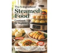 The 5-Ingredient Steamed Food Cookbook for Beginners: Quick & Easy Healthy Recipes for Vegetables, Seafood, Poultry, Rice, Dumplings, and Desserts Using Simple Ingredients | Large Print Recipe Book