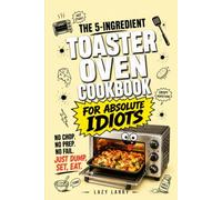 The 5-Ingredient Toaster Oven Cookbook for Absolute Idiots: No Chop. No Prep. No Fail. Just Dump, Set, Eat.
