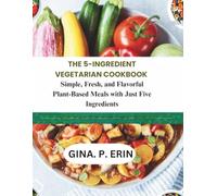 THE 5-INGREDIENT VEGETARIAN COOKBOOK: Simple, Fresh, and Flavorful Plant-Based Meals with Just Five Ingredients