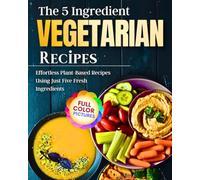 The 5 Ingredient Vegetarian Recipes: Effortless Plant-Based Recipes Using Just Five Fresh Ingredients