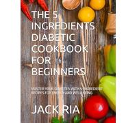 THE 5 INGREDIENTS DIABETIC COOKBOOK FOR BEGINNERS: MASTER YOUR DIABETES WITH 5-INGREDIENT RECIPES FOR ENERGY AND WELL-BEING