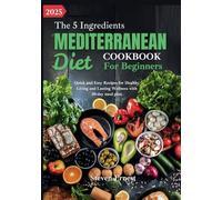 The 5 ingredients Mediterranean Diets cookbook for beginners: Quick and Easy Recipes for Healthy Living and Lasting Wellness with 30-day meal plan