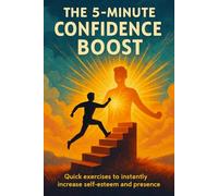 The 5-Minute Confidence Boost - Quick, Proven Ways to Feel Bold and Ready Anytime: Simple Daily Habits to Overcome Self-Doubt, Build Self-Assurance, and Take Action in Minutes