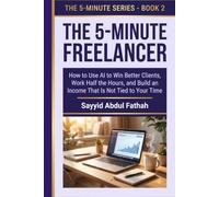 THE 5-MINUTE FREELANCER: How to Use AI to Win Better Clients, Work Half the Hours, and Build an Income That Is Not Tied to Your Time: A Hands-On Workbook for Freelancers and Solopreneurs