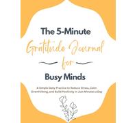 The 5-Minute Gratitude Journal for Busy Minds: A Simple Daily Practice to Reduce Stress, Calm Overthinking, and Build Positivity in Just Minutes a Day