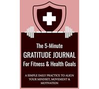 The 5-Minute Gratitude Journal For Fitness & Health Goals: A SIMPLE DAILY PRACTICE TO ALIGN YOUR MINDSET, MOVEMENT & MOTIVATION