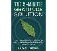 The 5-Minute Gratitude Solution: Quick Emotional Reset Exercises for Busy Professionals to Reduce Stress and Reignite Joy