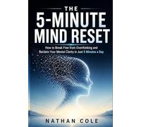 The 5-Minute Mind Reset: How to Break Free from Overthinking and Reclaim Your Mental Clarity in Just 5 Minutes a Day