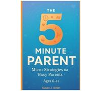 The 5-Minute Parent: Micro-Strategies For Busy Parents (Ages 6-11)
