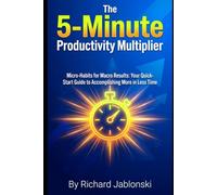 The 5-Minute Productivity Multiplier: Micro-Habits for Macro Results: Your Quick-Start Guide to Accomplishing More in Less Time