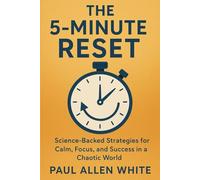 THE 5-MINUTE RESET: Science-Backed Strategies for Calm, Focus, and Success in a Chaotic World