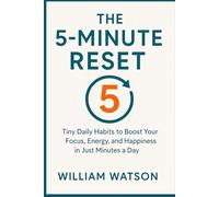 The 5-Minute Reset: Tiny Daily Habits to Boost Your Focus, Energy, and Happiness in Just Minutes a Day