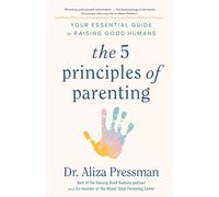 The 5 Principles of Parenting: Your Essential Guide to Raising Good Humans