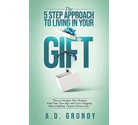 The 5 Step Approach To Living In Your Gift : How To Awaken Your Purpose, Find Your True Self, And Live A Happier, More Fulfilled Purpose-Driven Life
