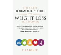 The 5 Step Hormone Secret To Weight Loss For Women: The Little-Known Solution To Resetting Your Adrenal Glands, Boosting Your Metabolism, Elevating Your Mood, And Losing Weight Once And For All