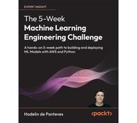 The 5-Week Machine Learning Engineering Challenge A hands-on 5-week path to building and deploying ML Models with AWS and Python - Hadelin de Ponteves - Packt Publishing - ebook (ePub) - Livre
