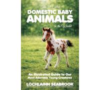 The 50 Cutest Domestic Baby Animals in the World: An Illustrated Guide to Our Most Adorable Young Creatures