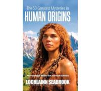 The 50 Greatest Mysteries in Human Origins: Anthropological Riddles That Still Puzzle Scientists