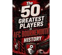 The 50 Greatest Players in AFC Bournemouth FC History: The Legends, the Icons, and the Unforgettable Talents Who Defined The Club