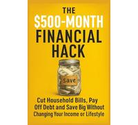 The $500 Month Financial Hack:: Cut Household Bills, Pay Off Debt and Save Big Without Changing Your Income or Lifestyle