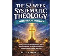 The 52-Week Systematic Theology Workbook for Men: Finally Understand What You Believe, Why It Matters & Answer The Biggest Questions To Help You Connect Deeper With Jesus