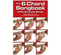The 6 Chord Songbook Of Great Ukulele Songs