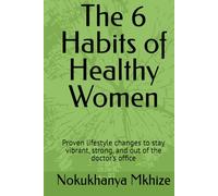 The 6 Habits of Healthy Women: Proven lifestyle changes to stay vibrant, strong, and out of the doctor’s office