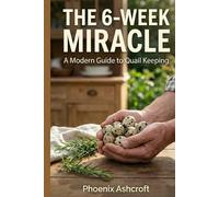 The 6-Week Egg Miracle: A Beginner's Guide to Raising Backyard Quail in Small Spaces for a Lifetime of Nutritious Organic Eggs