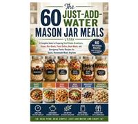 The 60 Just-Add-Water Mason Jar Meals: A Complete Guide to Preparing Shelf-Stable Breakfasts, Soups, Rice Bowls, Pasta Dishes, Bean Meals, and ... Recipes for Quick, Homemade Meals Anytime