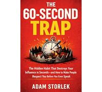 The 60-Second Trap: The Hidden Habit That Destroys Your Influence in Seconds-and How to Make People Respect You Before You Even Speak,