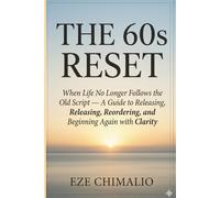 The 60s Reset: When Life No Longer Follows the Old Script - A Guide to Releasing, Reordering, and Beginning Again with Clarity