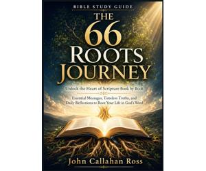 THE 66 ROOTS JOURNEY BIBLE STUDY GUIDE: Unlock the Heart of Scripture Book by Book Essential Messages, Timeless Truths, and Daily Reflections to Root Your Life in God’s Word