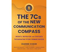 The 7 C's of The New Communication Compass: Insights, Inspiration, and Strategies for Navigating Future Forward Success