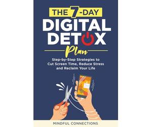 The 7-Day Digital Detox Plan: Step-by-Step Strategies to Cut Screen Time, Reduce Stress, and Reclaim Your Life