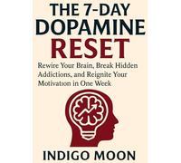 The 7-Day Dopamine Reset: Rewire Your Brain, Break Hidden Addictions, and Reignite Your Motivation in One Week
