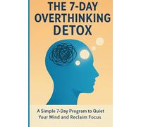 The 7-Day Overthinking Detox: A Simple 7-Day Program to Quiet Your Mind and Reclaim Focus