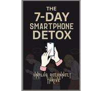 THE 7-DAY SMARTPHONE DETOX: UNPLUG, RECONNECT, THRIVE: Week to Break Free from Digital Overload and Reclaim Your Life