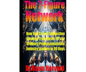 The 7-Figure Network: How One Secret Connection Strategy Transforms 97% of Ordinary Professionals into Industry Leaders in 90 Days