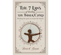 The 7 Laws of Healing The Inner Child: Healing the past, to create the future