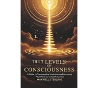 The 7 Levels Of Consciousness: A Guide to Transcending Limitation and Accessing Your Power as a Reality Creator