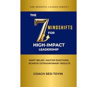 The 7 Mindshifts For High-Impact Leaders: Shift Beliefs, Master Emotions, Achieve Extraordinary Results.