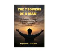 The 7 Powers Of A Man: Reclaiming Strength, Responsibility, And The True Meaning Of Manhood