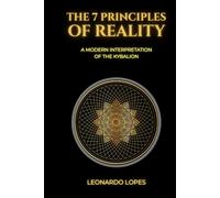 THE 7 PRINCIPLES OF REALITY: A MODERN INTERPRETATION OF THE KYBALION