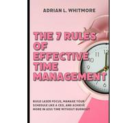 The 7 Rules of Effective Time Management: Build Laser Focus, Manage Your Schedule Like a CEO, and Achieve More in Less Time Without Burnout