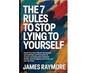 The 7 Rules To Stop Lying To Yourself: Break Free from Popular Deceptions and Self-Help Lies That Make Us Anxious and Exhausted, Embrace Reality, Quit Struggling with Guilt, and Live the Truth