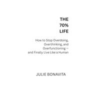 THE 70% LIFE: HOW TO STOP OVERDOING, OVERTHINKING, AND OVERFUNCTIONING - AND FINALLY LIVE LIKE A HUMAN