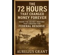 The 72 Hours That Changed Money Forever: Inside the Secret Meeting That Created the Federal Reserve: Inside the Secret Meeting That Created the Federal Reserve