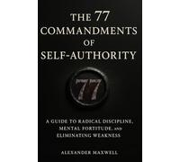 The 77 Commandments of Self-Authority: A Guide to Radical Discipline, Mental Fortitude, and Eliminating Weakness (The Authority Manuals)
